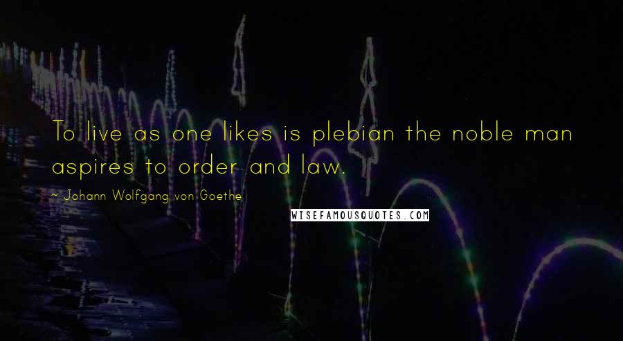 Johann Wolfgang Von Goethe Quotes: To live as one likes is plebian the noble man aspires to order and law.