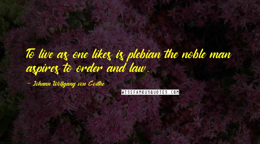 Johann Wolfgang Von Goethe Quotes: To live as one likes is plebian the noble man aspires to order and law.