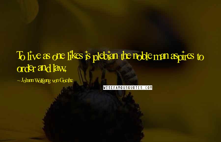 Johann Wolfgang Von Goethe Quotes: To live as one likes is plebian the noble man aspires to order and law.