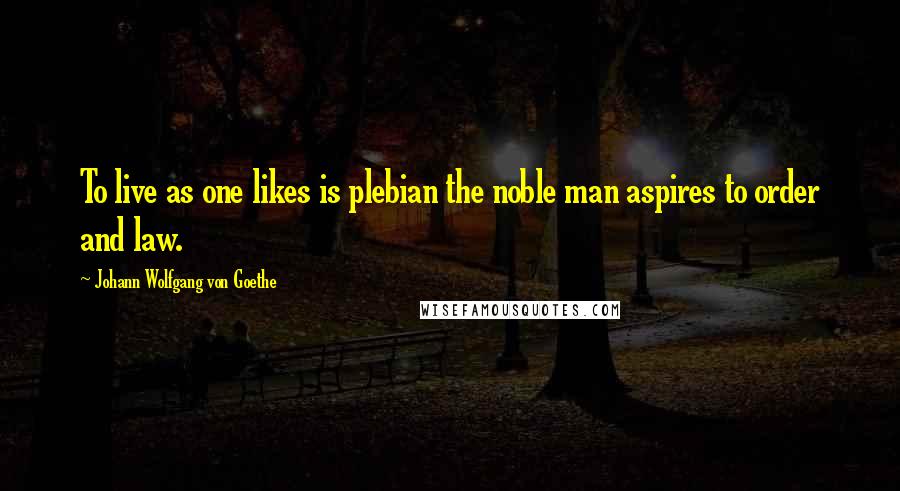 Johann Wolfgang Von Goethe Quotes: To live as one likes is plebian the noble man aspires to order and law.