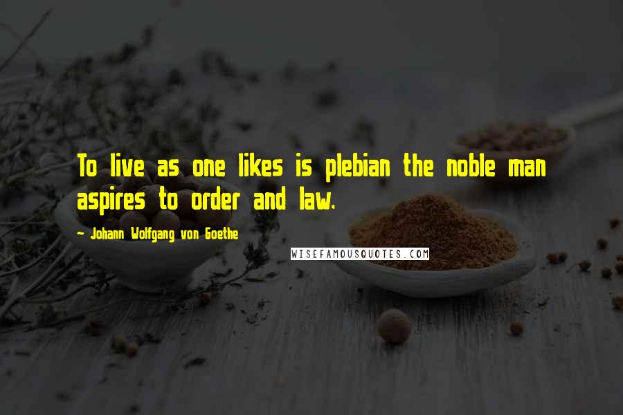 Johann Wolfgang Von Goethe Quotes: To live as one likes is plebian the noble man aspires to order and law.