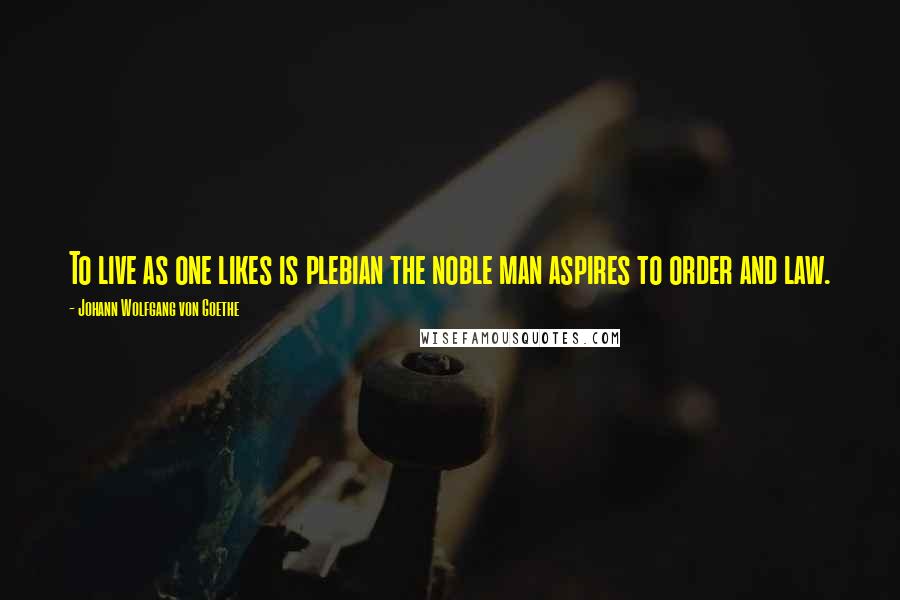 Johann Wolfgang Von Goethe Quotes: To live as one likes is plebian the noble man aspires to order and law.
