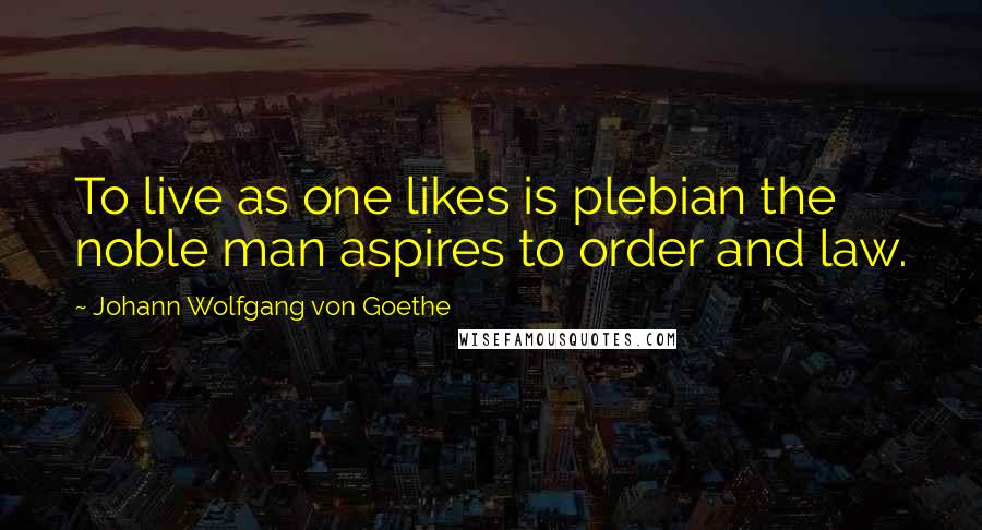 Johann Wolfgang Von Goethe Quotes: To live as one likes is plebian the noble man aspires to order and law.