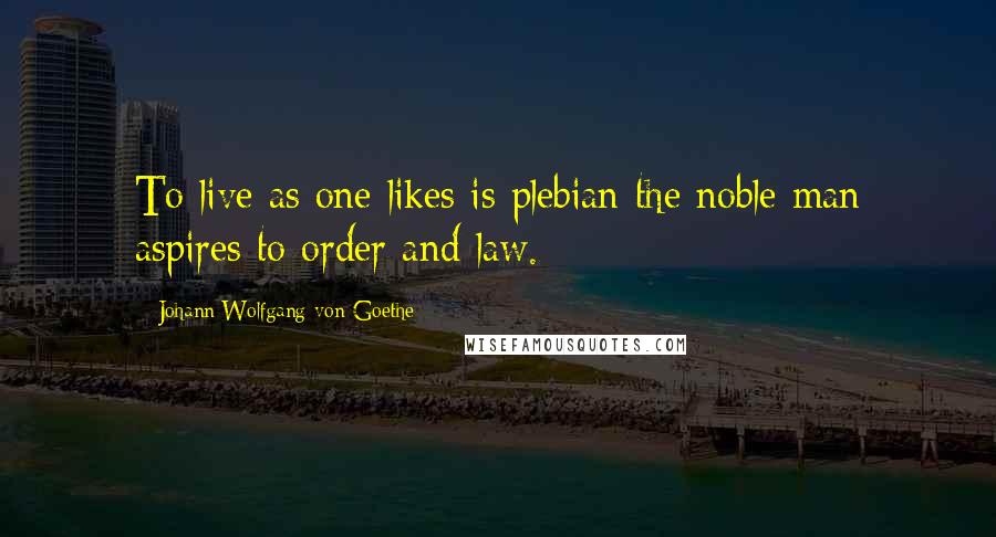 Johann Wolfgang Von Goethe Quotes: To live as one likes is plebian the noble man aspires to order and law.