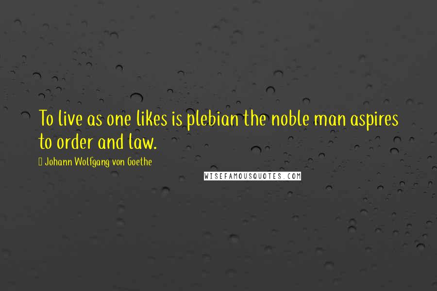 Johann Wolfgang Von Goethe Quotes: To live as one likes is plebian the noble man aspires to order and law.