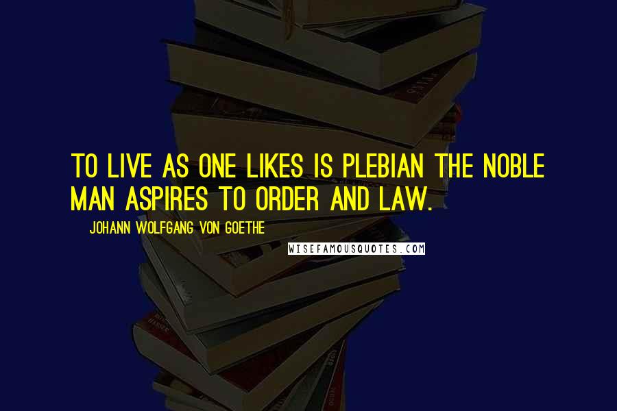 Johann Wolfgang Von Goethe Quotes: To live as one likes is plebian the noble man aspires to order and law.