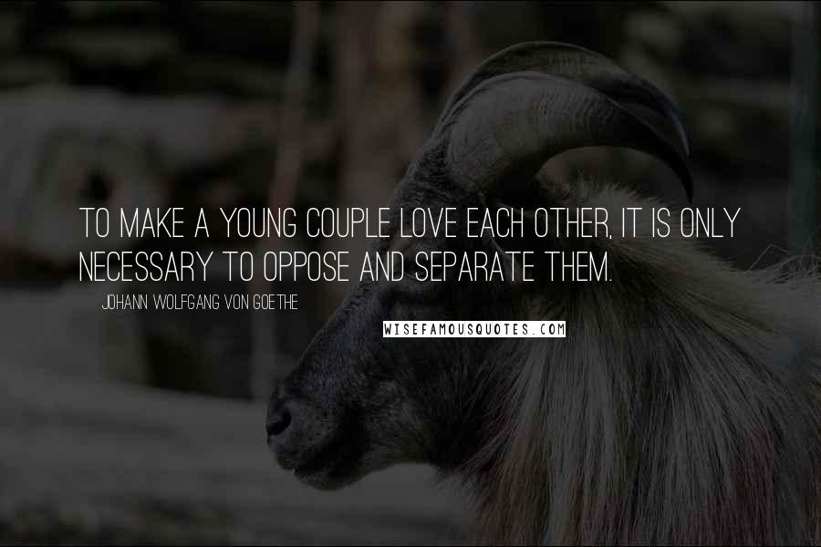 Johann Wolfgang Von Goethe Quotes: To make a young couple love each other, it is only necessary to oppose and separate them.