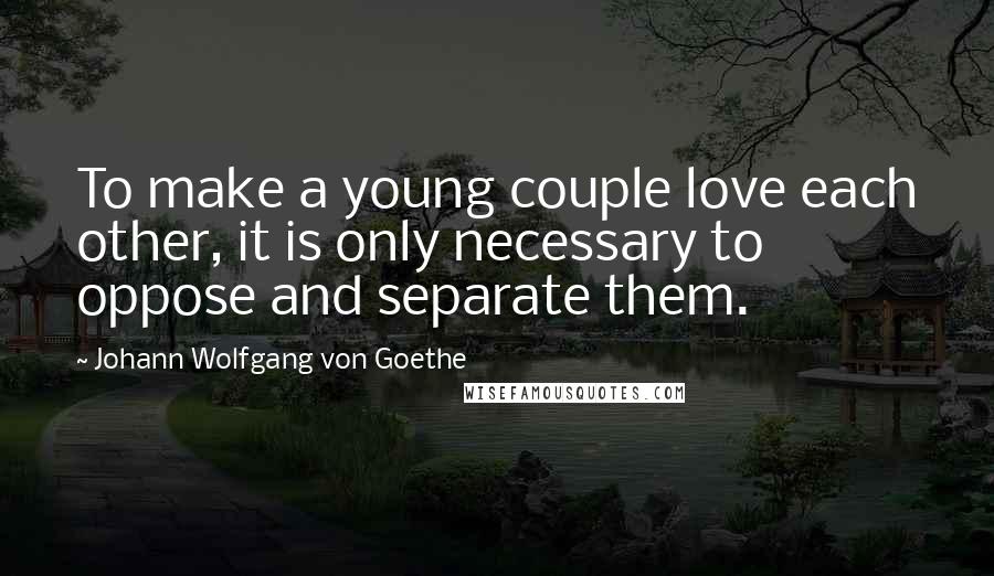 Johann Wolfgang Von Goethe Quotes: To make a young couple love each other, it is only necessary to oppose and separate them.