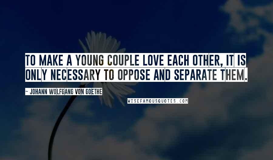 Johann Wolfgang Von Goethe Quotes: To make a young couple love each other, it is only necessary to oppose and separate them.