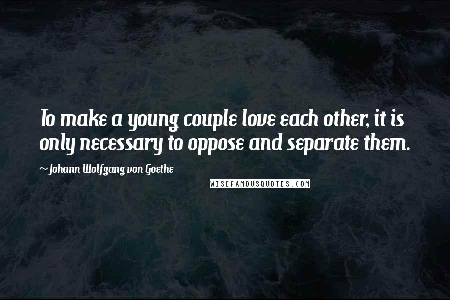 Johann Wolfgang Von Goethe Quotes: To make a young couple love each other, it is only necessary to oppose and separate them.