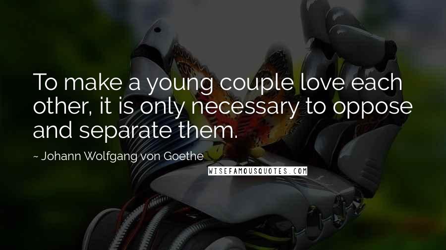 Johann Wolfgang Von Goethe Quotes: To make a young couple love each other, it is only necessary to oppose and separate them.