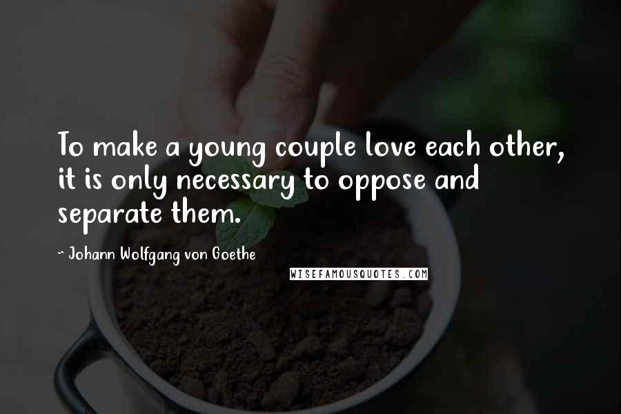 Johann Wolfgang Von Goethe Quotes: To make a young couple love each other, it is only necessary to oppose and separate them.