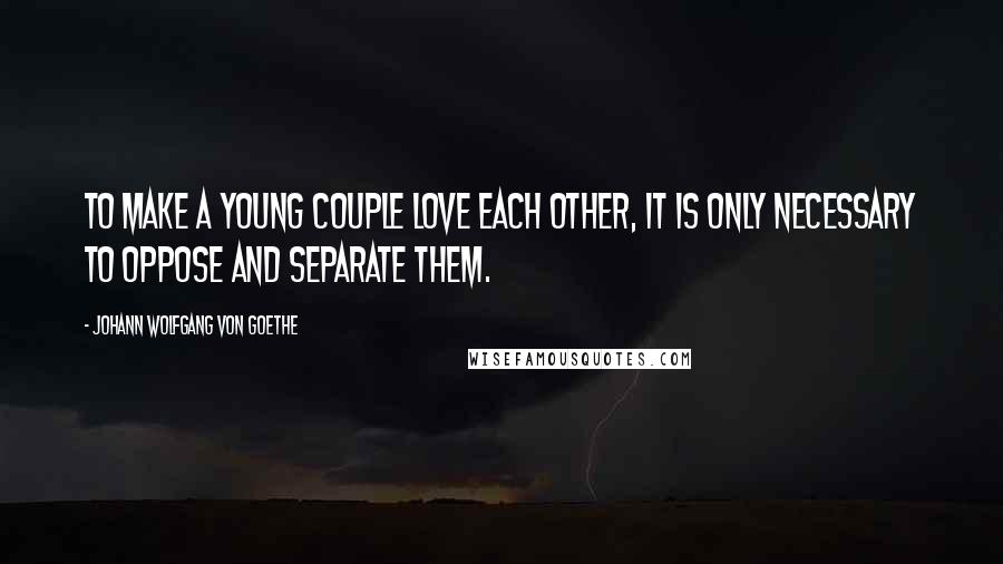 Johann Wolfgang Von Goethe Quotes: To make a young couple love each other, it is only necessary to oppose and separate them.