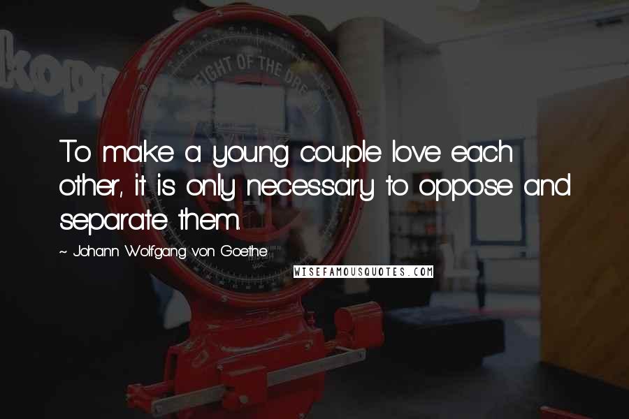 Johann Wolfgang Von Goethe Quotes: To make a young couple love each other, it is only necessary to oppose and separate them.