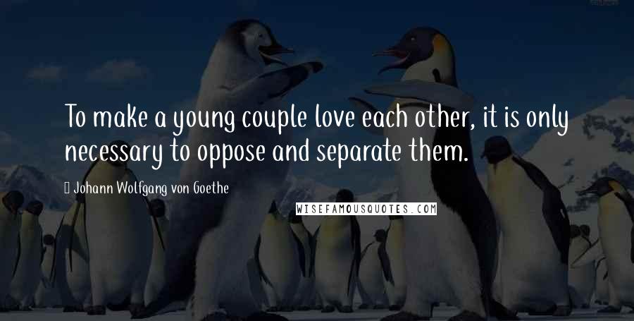 Johann Wolfgang Von Goethe Quotes: To make a young couple love each other, it is only necessary to oppose and separate them.