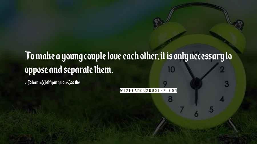 Johann Wolfgang Von Goethe Quotes: To make a young couple love each other, it is only necessary to oppose and separate them.