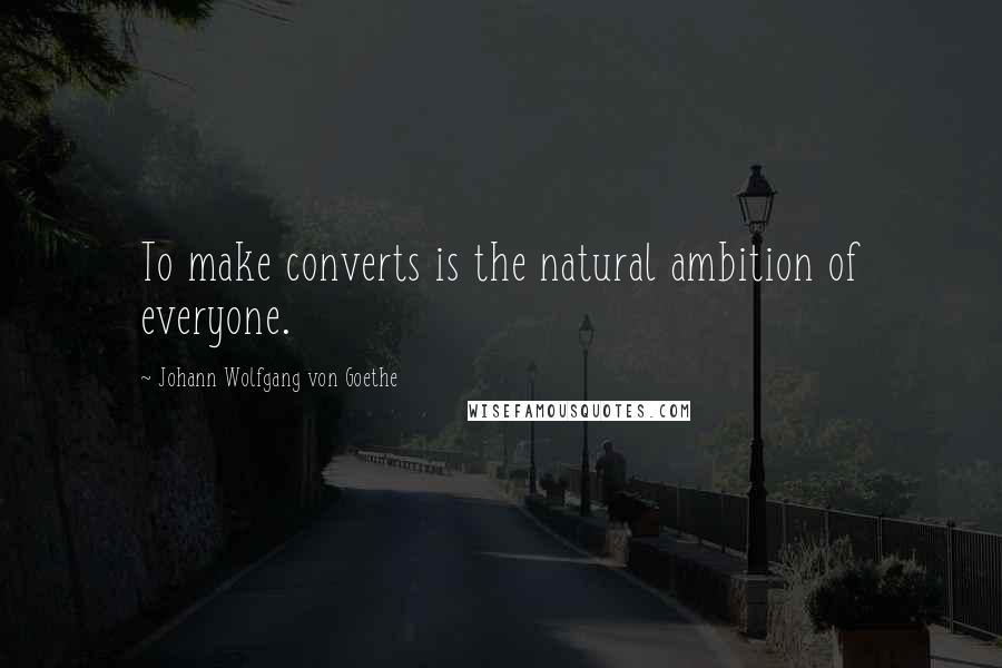 Johann Wolfgang Von Goethe Quotes: To make converts is the natural ambition of everyone.