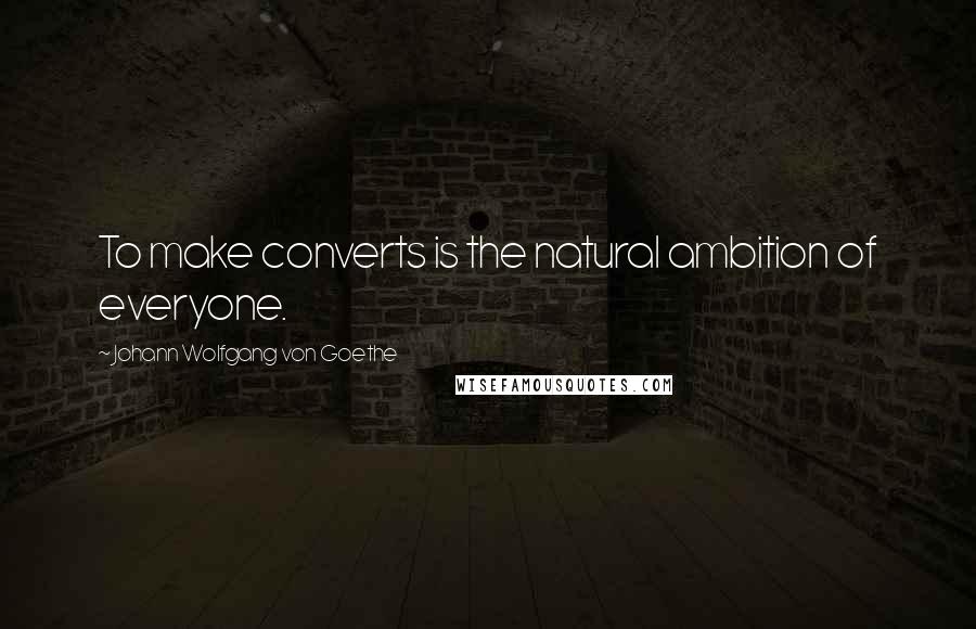 Johann Wolfgang Von Goethe Quotes: To make converts is the natural ambition of everyone.