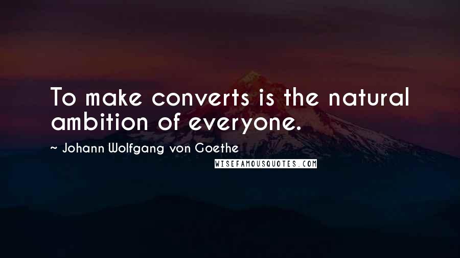 Johann Wolfgang Von Goethe Quotes: To make converts is the natural ambition of everyone.