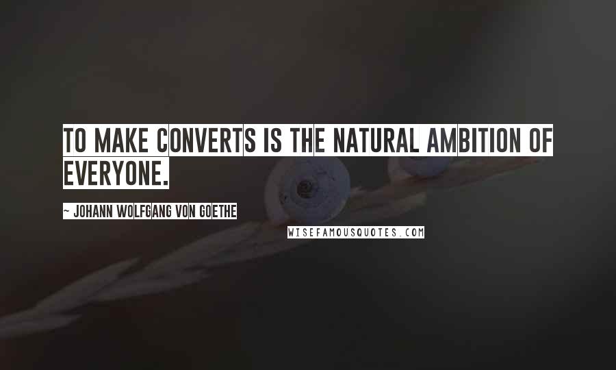 Johann Wolfgang Von Goethe Quotes: To make converts is the natural ambition of everyone.