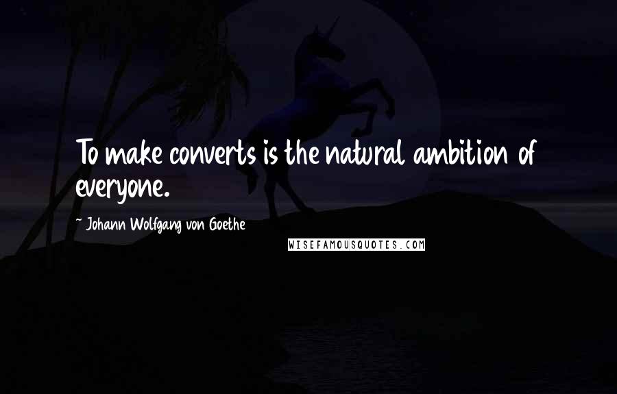 Johann Wolfgang Von Goethe Quotes: To make converts is the natural ambition of everyone.