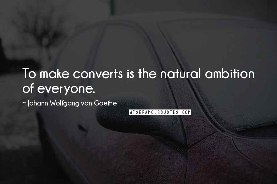 Johann Wolfgang Von Goethe Quotes: To make converts is the natural ambition of everyone.