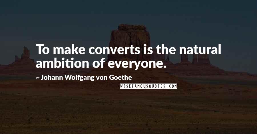 Johann Wolfgang Von Goethe Quotes: To make converts is the natural ambition of everyone.