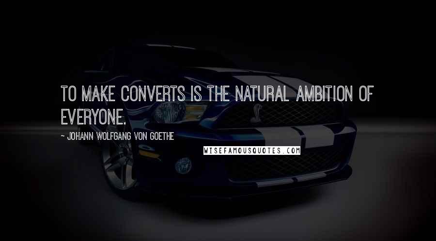 Johann Wolfgang Von Goethe Quotes: To make converts is the natural ambition of everyone.