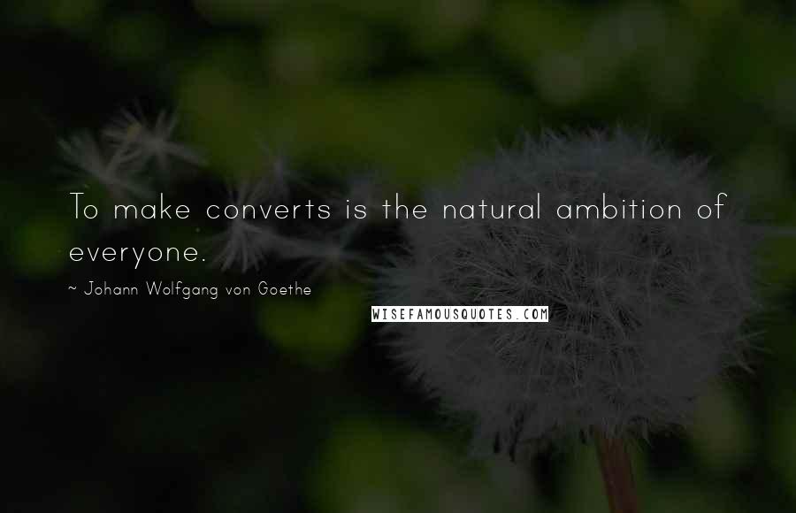 Johann Wolfgang Von Goethe Quotes: To make converts is the natural ambition of everyone.