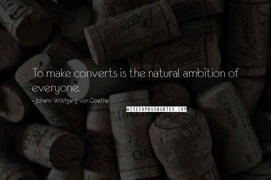 Johann Wolfgang Von Goethe Quotes: To make converts is the natural ambition of everyone.