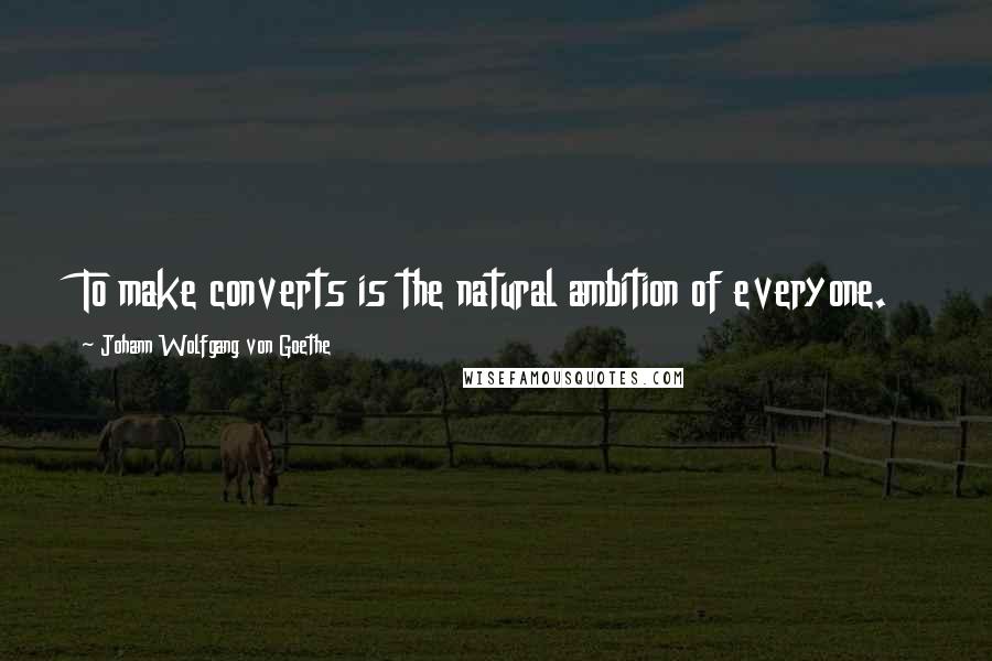 Johann Wolfgang Von Goethe Quotes: To make converts is the natural ambition of everyone.