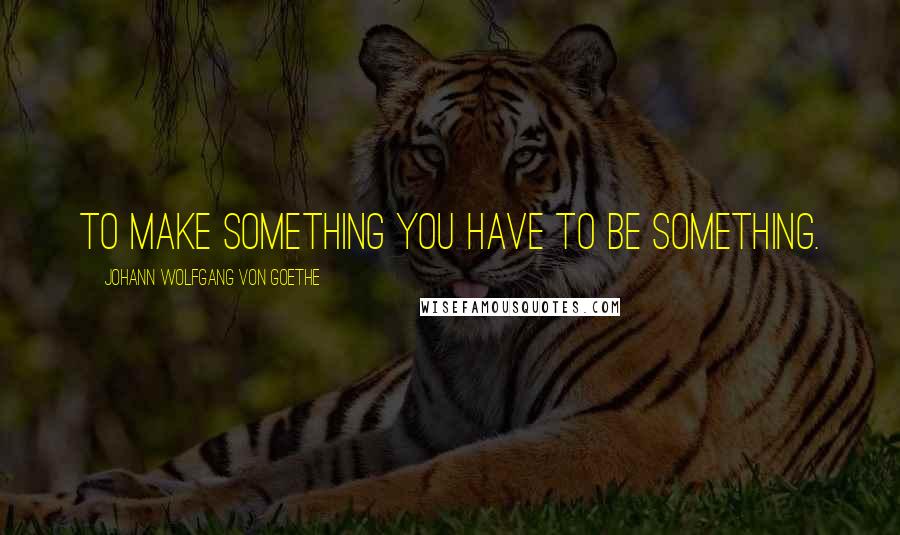 Johann Wolfgang Von Goethe Quotes: To make something you have to be something.