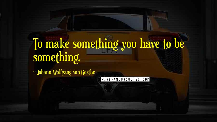 Johann Wolfgang Von Goethe Quotes: To make something you have to be something.