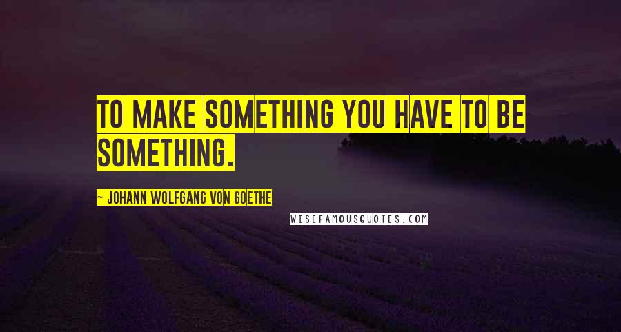 Johann Wolfgang Von Goethe Quotes: To make something you have to be something.