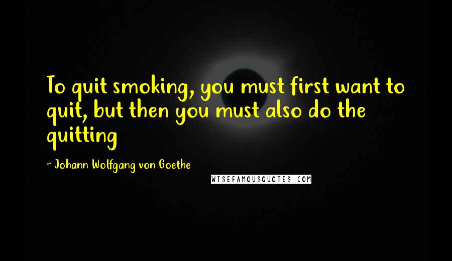 Johann Wolfgang Von Goethe Quotes: To quit smoking, you must first want to quit, but then you must also do the quitting