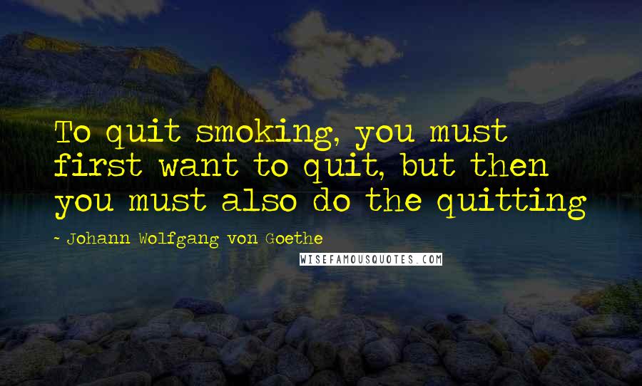Johann Wolfgang Von Goethe Quotes: To quit smoking, you must first want to quit, but then you must also do the quitting