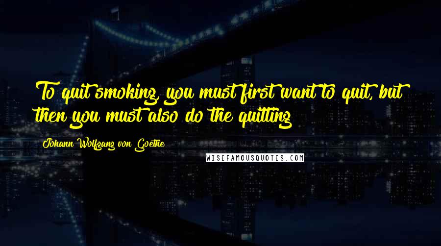 Johann Wolfgang Von Goethe Quotes: To quit smoking, you must first want to quit, but then you must also do the quitting