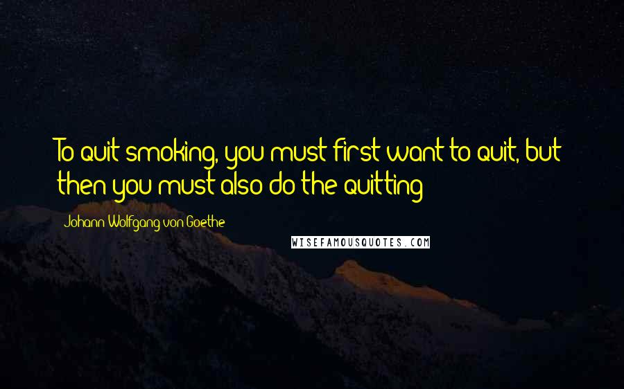 Johann Wolfgang Von Goethe Quotes: To quit smoking, you must first want to quit, but then you must also do the quitting