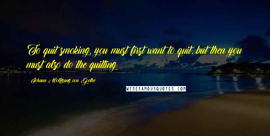 Johann Wolfgang Von Goethe Quotes: To quit smoking, you must first want to quit, but then you must also do the quitting