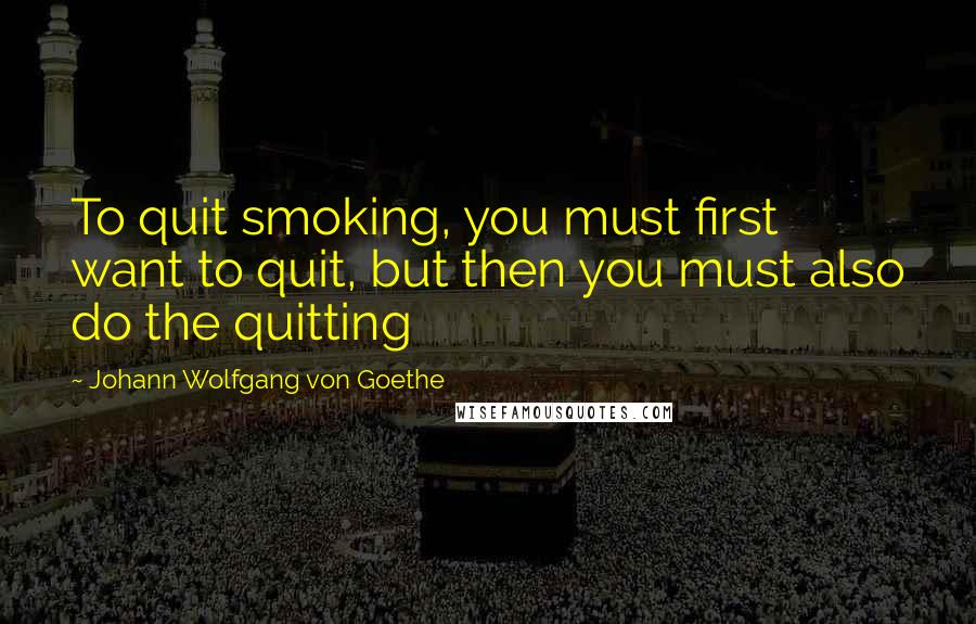 Johann Wolfgang Von Goethe Quotes: To quit smoking, you must first want to quit, but then you must also do the quitting