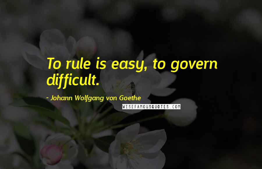 Johann Wolfgang Von Goethe Quotes: To rule is easy, to govern difficult.