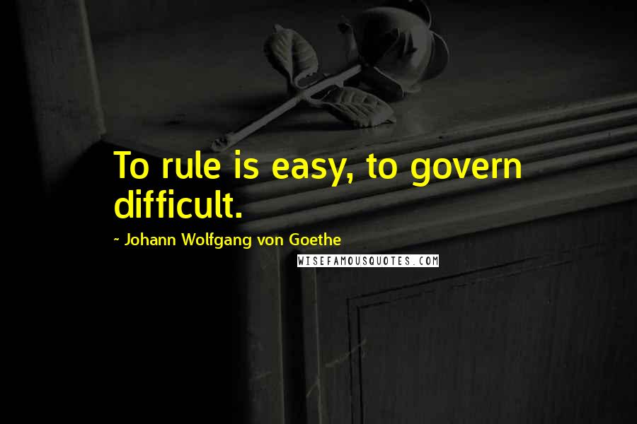 Johann Wolfgang Von Goethe Quotes: To rule is easy, to govern difficult.