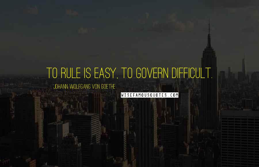 Johann Wolfgang Von Goethe Quotes: To rule is easy, to govern difficult.