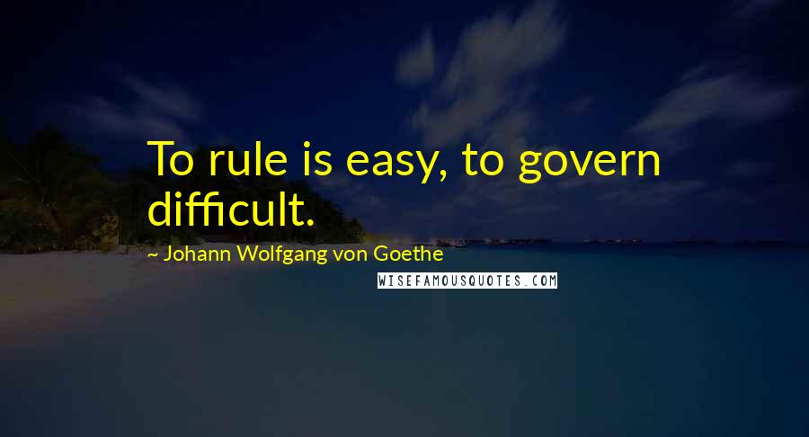 Johann Wolfgang Von Goethe Quotes: To rule is easy, to govern difficult.