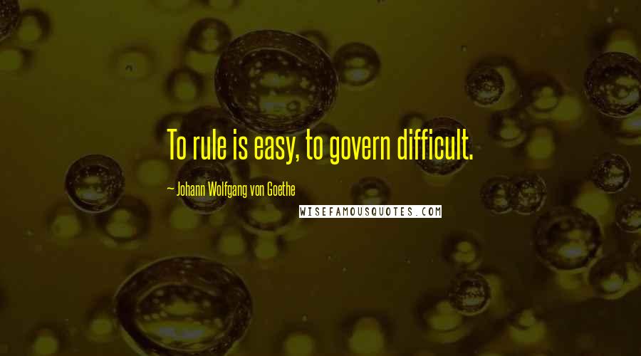 Johann Wolfgang Von Goethe Quotes: To rule is easy, to govern difficult.