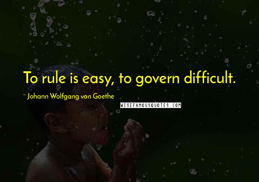 Johann Wolfgang Von Goethe Quotes: To rule is easy, to govern difficult.