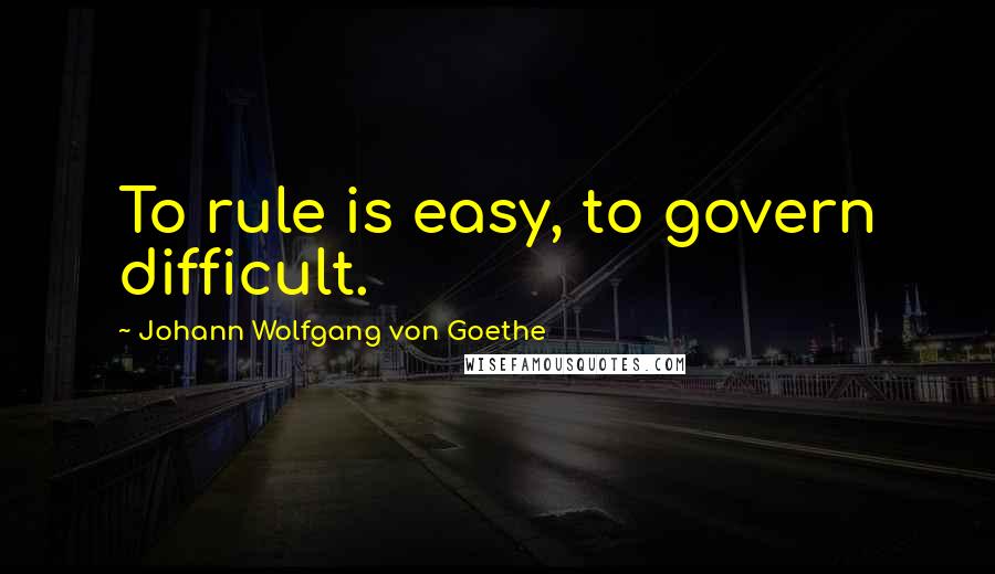 Johann Wolfgang Von Goethe Quotes: To rule is easy, to govern difficult.