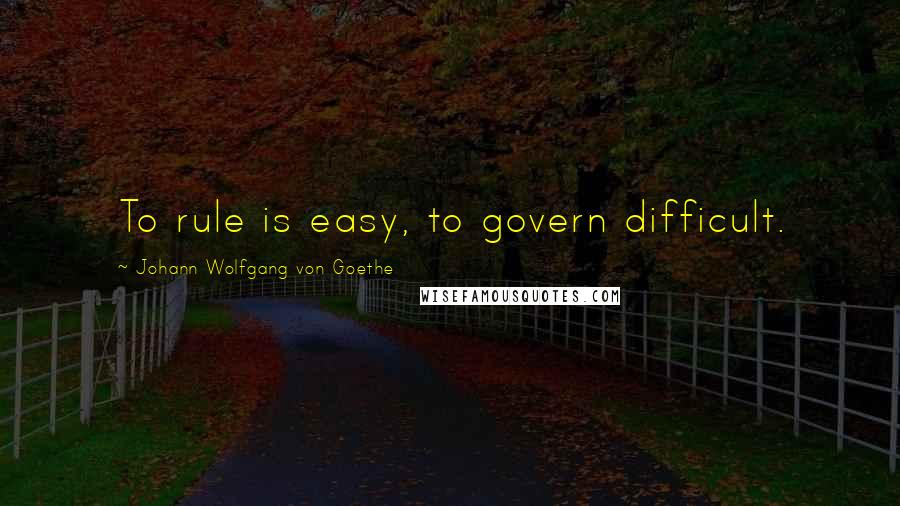 Johann Wolfgang Von Goethe Quotes: To rule is easy, to govern difficult.