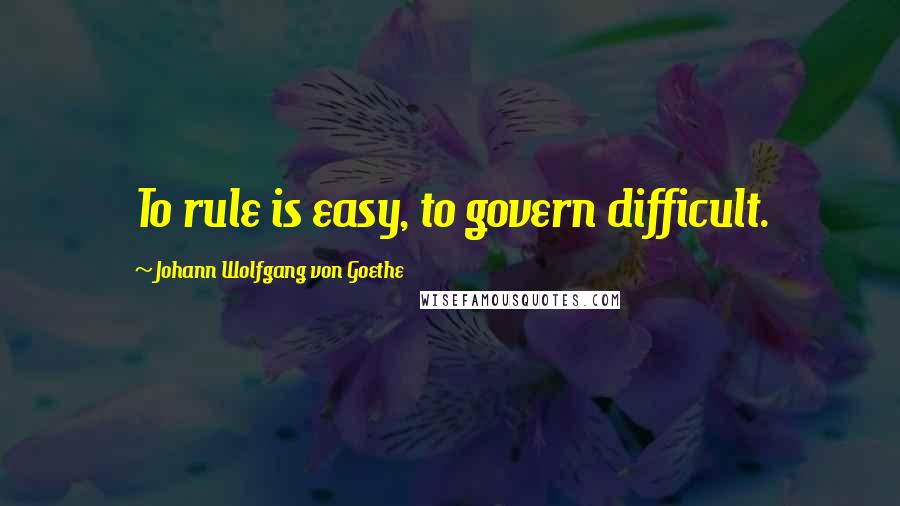 Johann Wolfgang Von Goethe Quotes: To rule is easy, to govern difficult.