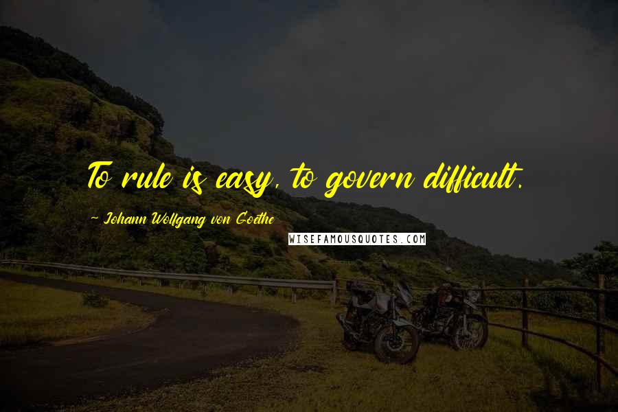 Johann Wolfgang Von Goethe Quotes: To rule is easy, to govern difficult.